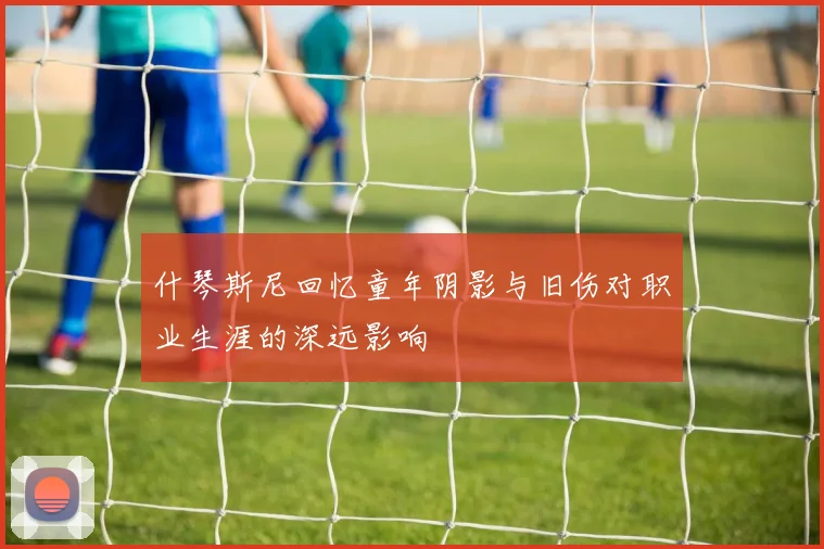 什琴斯尼回忆童年阴影与旧伤对职业生涯的深远影响