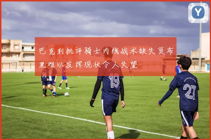 巴克利批评骑士内线战术缺失莫布里难以发挥现状令人失望