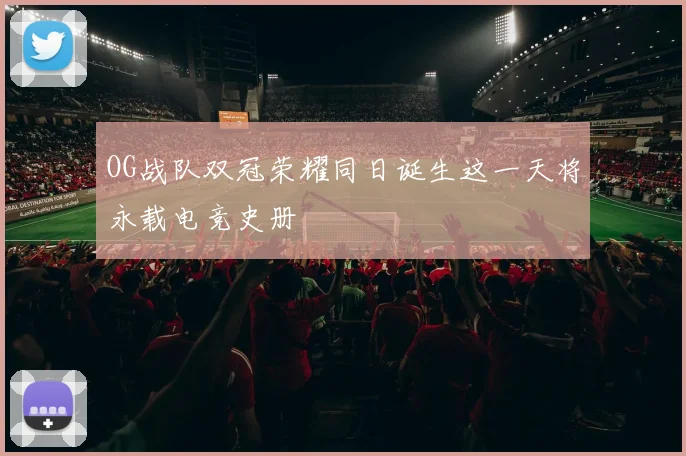 OG战队双冠荣耀同日诞生这一天将永载电竞史册
