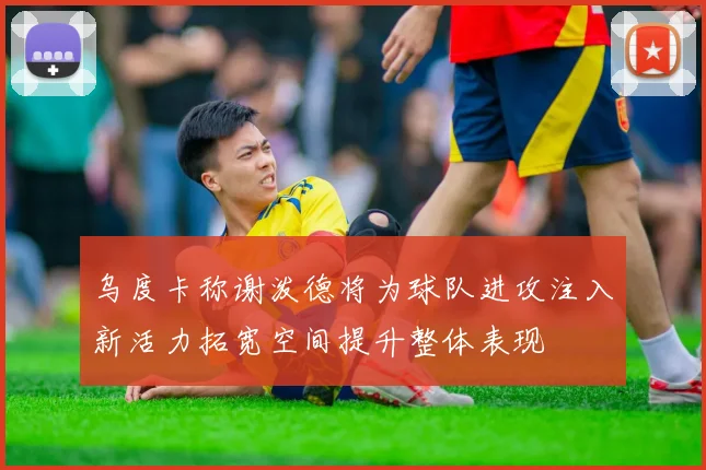 乌度卡称谢泼德将为球队进攻注入新活力拓宽空间提升整体表现