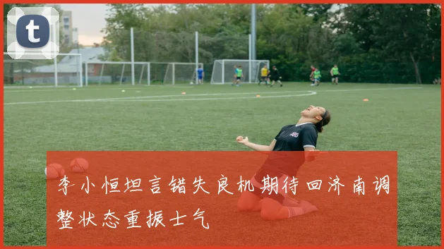 李小恒坦言错失良机期待回济南调整状态重振士气