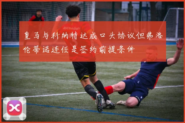 皇马与科纳特达成口头协议但弗洛伦蒂诺连任是签约前提条件