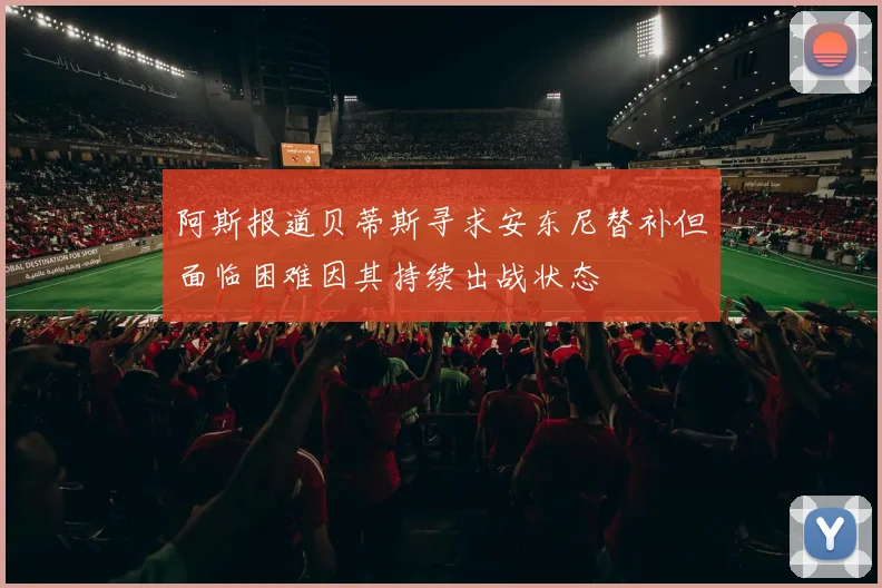 阿斯报道贝蒂斯寻求安东尼替补但面临困难因其持续出战状态