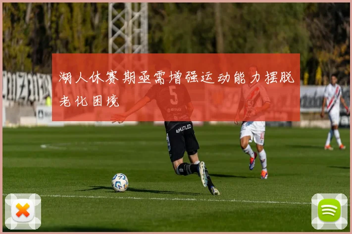 湖人休赛期亟需增强运动能力摆脱老化困境