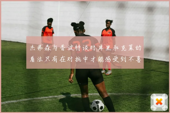 杰弗森与香波特谈对库里和克莱的看法只有在对抗中才能感受到不喜欢