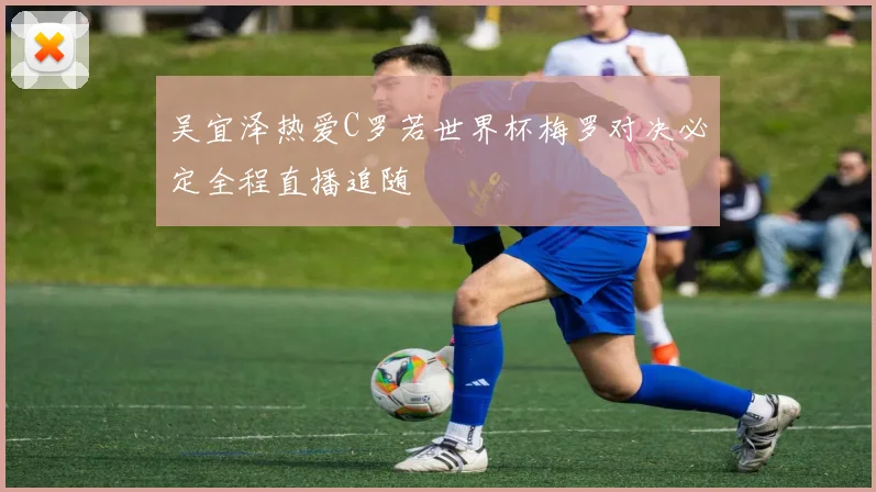 吴宜泽热爱C罗若世界杯梅罗对决必定全程直播追随