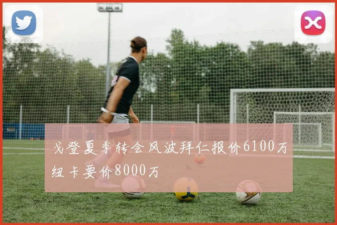戈登夏季转会风波拜仁报价6100万纽卡要价8000万