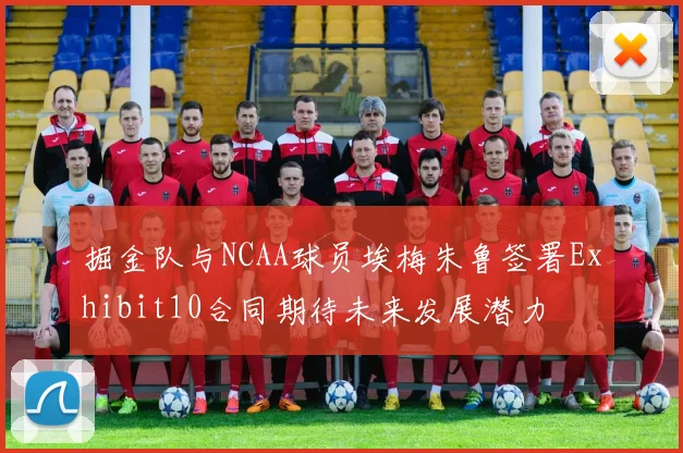 掘金队与NCAA球员埃梅朱鲁签署Exhibit10合同期待未来发展潜力